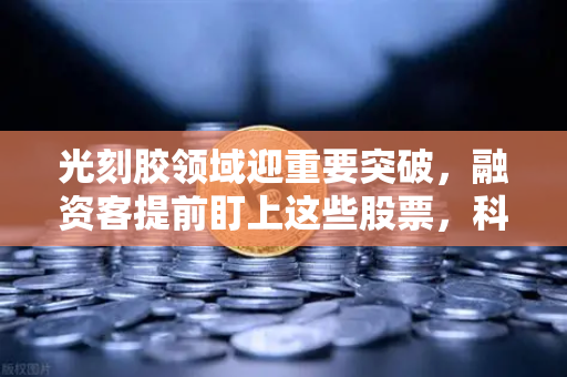 光刻胶领域迎重要突破，融资客提前盯上这些股票，科技浪潮下的投资新机遇
