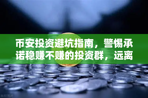 币安投资避坑指南，警惕承诺稳赚不赚的投资群，远离杀猪盘陷阱