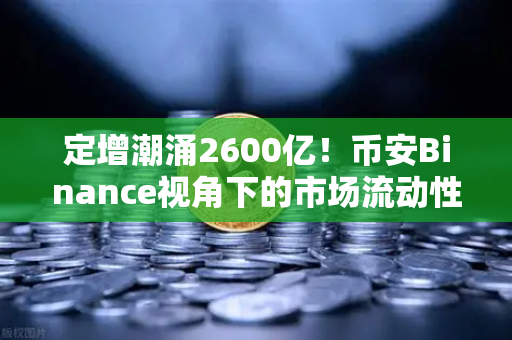定增潮涌2600亿！币安Binance视角下的市场流动性压力测试