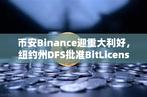 币安Binance迎重大利好，纽约州DFS批准BitLicense申请，但网络安全要求升级