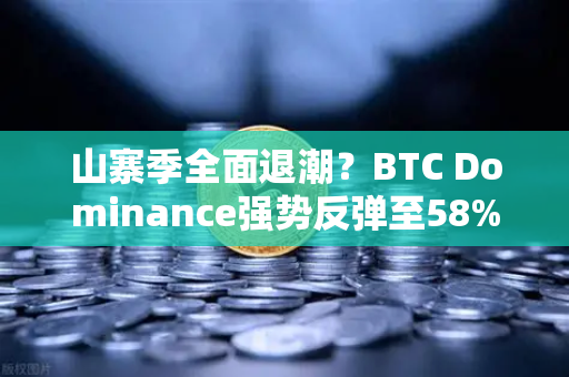 山寨季全面退潮？BTC Dominance强势反弹至58%上方，市场风向要变？