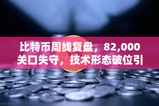 比特币周线复盘，82,000关口失守，技术形态破位引发抛售潮