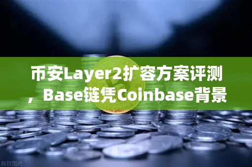 币安Layer2扩容方案评测，Base链凭Coinbase背景崛起，能否撼动市场格局？