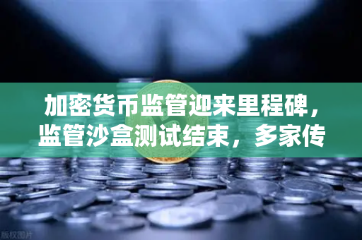 加密货币监管迎来里程碑，监管沙盒测试结束，多家传统银行获准托管加密资产