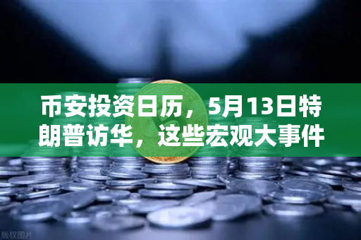 币安投资日历，5月13日特朗普访华，这些宏观大事件你必须盯紧！