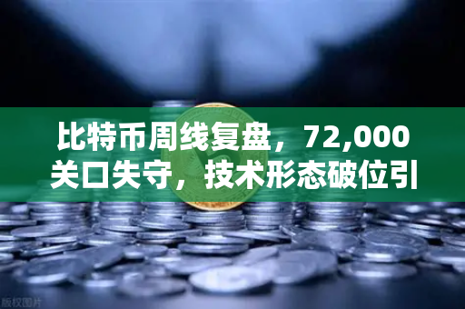 比特币周线复盘，72,000关口失守，技术形态破位引发抛售潮