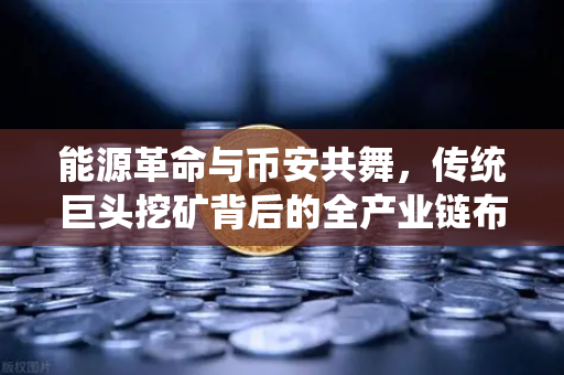 能源革命与币安共舞，传统巨头挖矿背后的全产业链布局密码