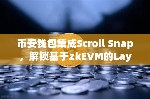 币安钱包集成Scroll Snap，解锁基于zkEVM的Layer2高效体验