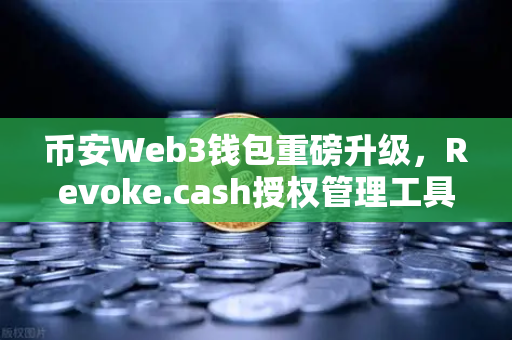 币安Web3钱包重磅升级，Revoke.cash授权管理工具正式上线，守护资产安全新利器