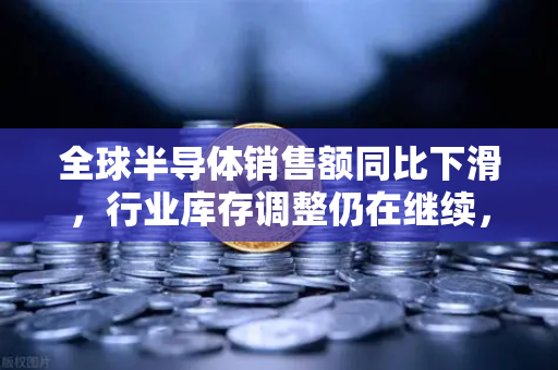 全球半导体销售额同比下滑，行业库存调整仍在继续，币安生态如何拥抱变局？