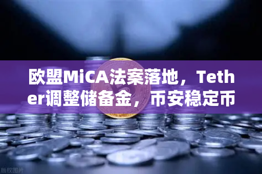 欧盟MiCA法案落地，Tether调整储备金，币安稳定币生态迎来新变局