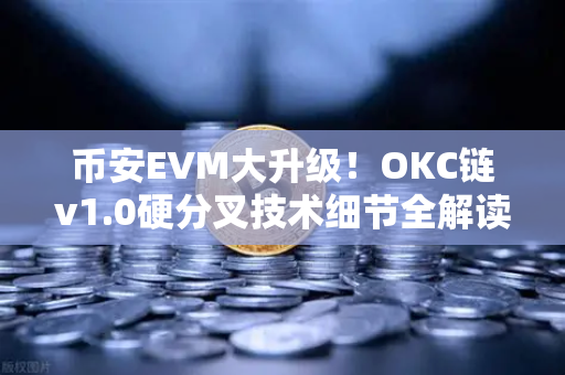 币安EVM大升级！OKC链v1.0硬分叉技术细节全解读，性能与兼容性双飞升