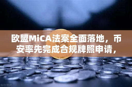 欧盟MiCA法案全面落地，币安率先完成合规牌照申请，加密行业新纪元来临