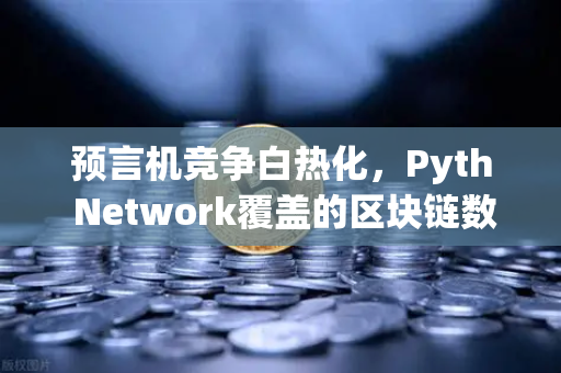 预言机竞争白热化，Pyth Network覆盖的区块链数量超越Chainlink，币安生态迎来新变量