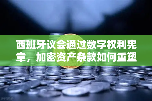 西班牙议会通过数字权利宪章，加密资产条款如何重塑欧洲监管风向？