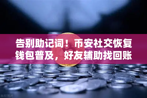 告别助记词！币安社交恢复钱包普及，好友辅助找回账户，安全又便捷