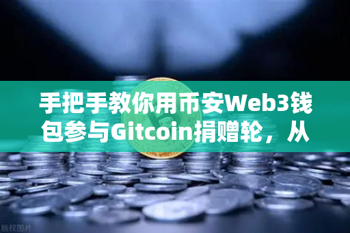 手把手教你用币安Web3钱包参与Gitcoin捐赠轮，从注册到空投的完整指南