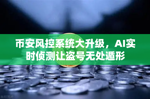 币安风控系统大升级，AI实时侦测让盗号无处遁形