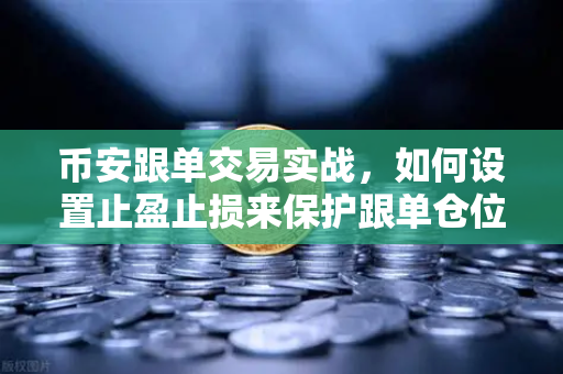 币安跟单交易实战，如何设置止盈止损来保护跟单仓位？