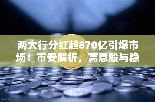 两大行分红超870亿引爆市场！币安解析，高息股与稳健理财的终极替代方案