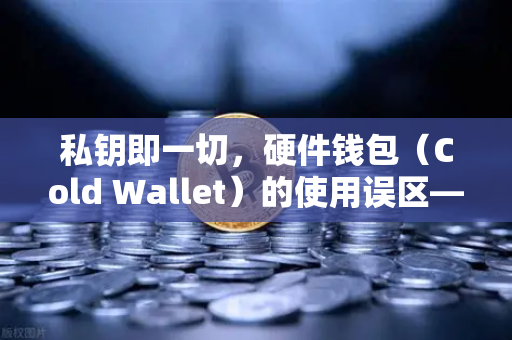 私钥即一切，硬件钱包（Cold Wallet）的使用误区—币安用户必看的安全指南