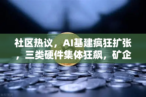 社区热议，AI基建疯狂扩张，三类硬件集体狂飙，矿企转型算力租赁，币安生态如何接招？