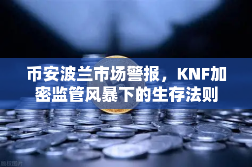 币安波兰市场警报，KNF加密监管风暴下的生存法则