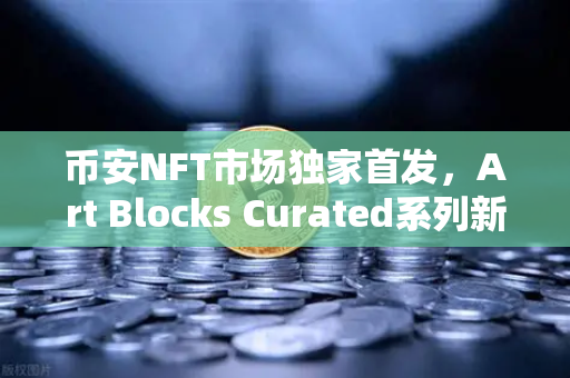 币安NFT市场独家首发，Art Blocks Curated系列新艺术家作品，数字艺术收藏家的狂欢时刻