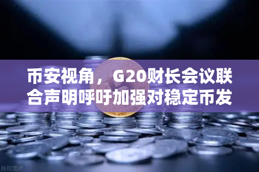 币安视角，G20财长会议联合声明呼吁加强对稳定币发行方监管，加密行业迎来新拐点？