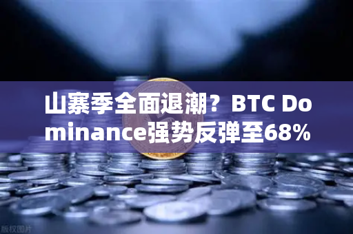 山寨季全面退潮？BTC Dominance强势反弹至68%心理关口，币圈风向变了？
