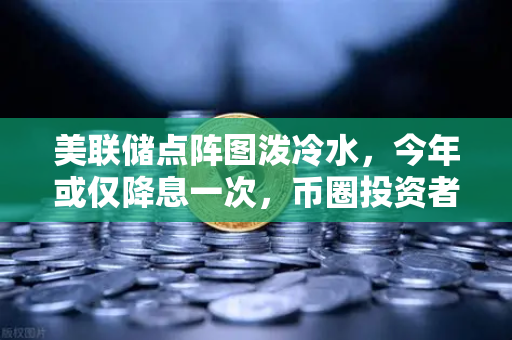 美联储点阵图泼冷水，今年或仅降息一次，币圈投资者如何应对？