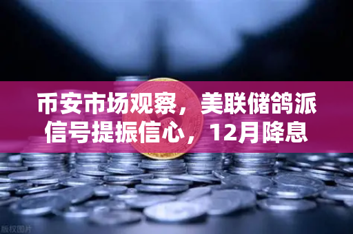 币安市场观察，美联储鸽派信号提振信心，12月降息预期重燃