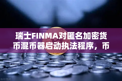 瑞士FINMA对匿名加密货币混币器启动执法程序，币安用户需警惕合规风险