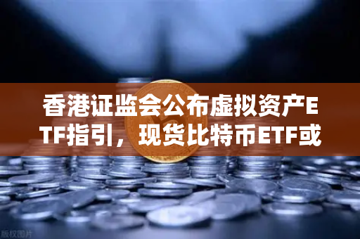 香港证监会公布虚拟资产ETF指引，现货比特币ETF或在港上市，币安用户迎新机遇
