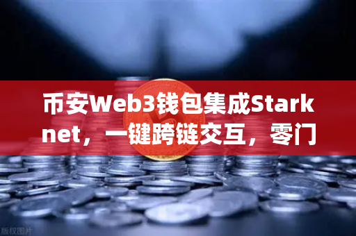 币安Web3钱包集成Starknet，一键跨链交互，零门槛玩转Layer2新生态