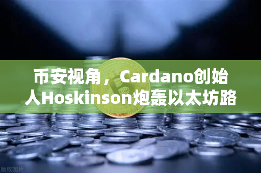 币安视角，Cardano创始人Hoskinson炮轰以太坊路线图缺乏创新，区块链格局或将重塑？