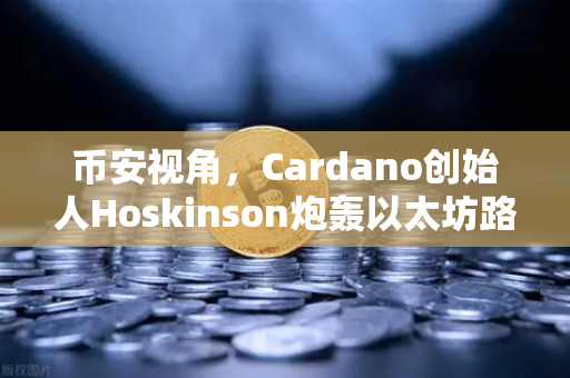 币安视角，Cardano创始人Hoskinson炮轰以太坊路线图—区块链创新困局与突围之路