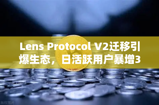 Lens Protocol V2迁移引爆生态，日活跃用户暴增300%币安生态或迎新一轮增长潮