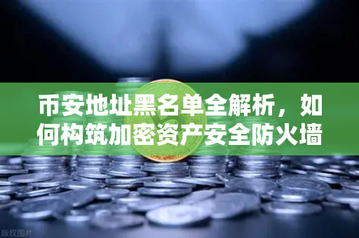 币安地址黑名单全解析，如何构筑加密资产安全防火墙？