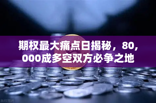 期权最大痛点日揭秘，80,000成多空双方必争之地