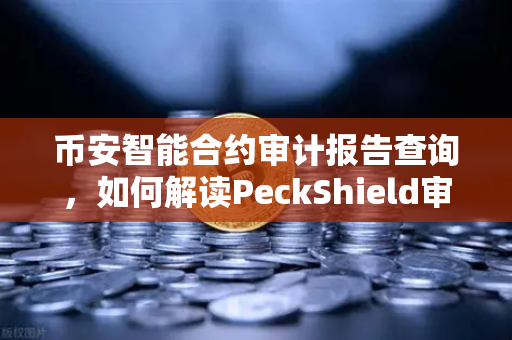 币安智能合约审计报告查询，如何解读PeckShield审计报告中的风险等级？