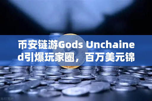 币安链游Gods Unchained引爆玩家圈，百万美元锦标赛如何重塑链游格局？