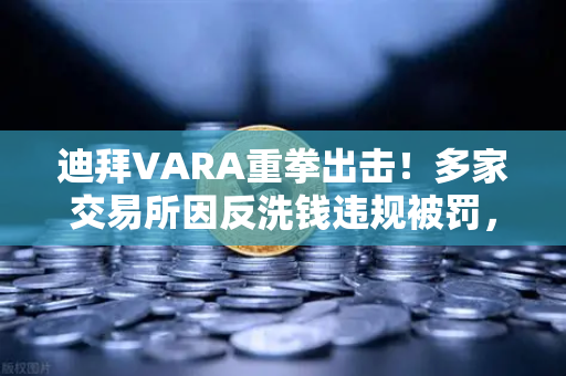迪拜VARA重拳出击！多家交易所因反洗钱违规被罚，币安如何应对监管风暴？