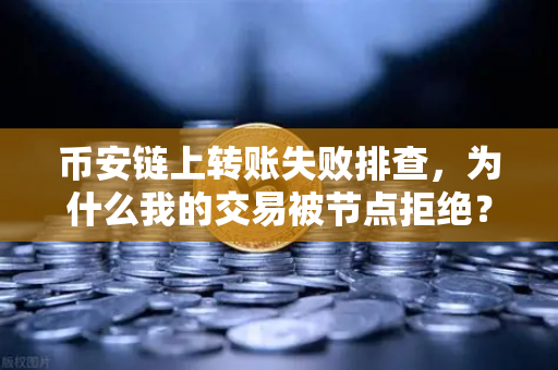 币安链上转账失败排查，为什么我的交易被节点拒绝？一文搞懂所有原因与解决方案