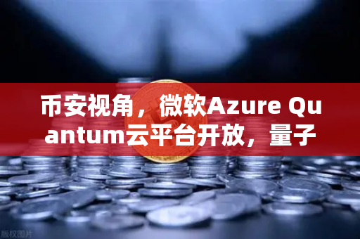 币安视角，微软Azure Quantum云平台开放，量子计算与区块链的超维碰撞