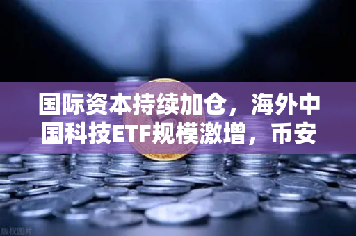 国际资本持续加仓，海外中国科技ETF规模激增，币安引领数字资产新浪潮