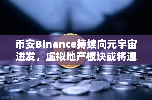币安Binance持续向元宇宙进发，虚拟地产板块或将迎来新利好