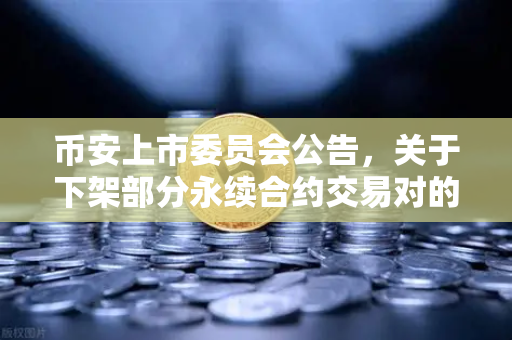 币安上市委员会公告，关于下架部分永续合约交易对的通知—深度解读与投资者应对指南
