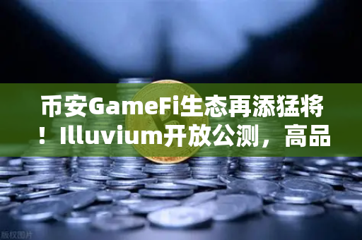 币安GameFi生态再添猛将！Illuvium开放公测，高品质画面能否引爆链游新革命？