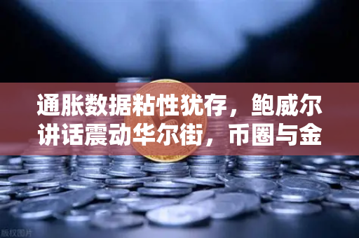通胀数据粘性犹存，鲍威尔讲话震动华尔街，币圈与金融市场的拐点信号